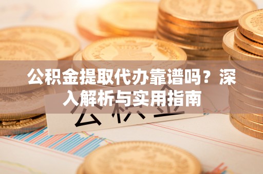 鸡冠公积金提取代办靠谱吗？深入解析与实用指南