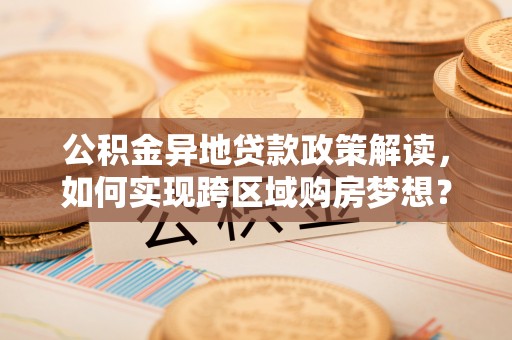 鸡冠公积金异地贷款政策解读，如何实现跨区域购房梦想？