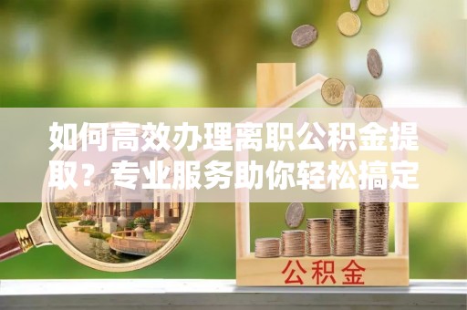 鸡冠如何高效办理离职公积金提取？专业服务助你轻松搞定