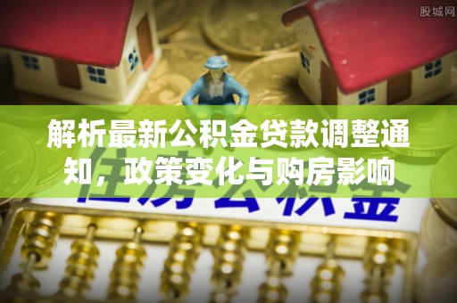 鸡冠解析最新公积金贷款调整通知，政策变化与购房影响