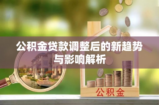 鸡冠公积金贷款调整后的新趋势与影响解析
