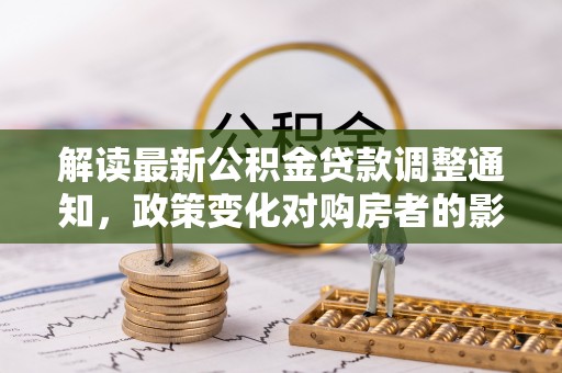 鸡冠解读最新公积金贷款调整通知，政策变化对购房者的影响与应对策略