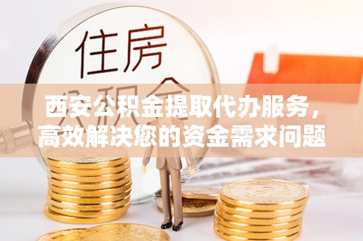 鸡冠西安公积金提取代办服务，高效解决您的资金需求问题