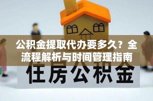鸡冠公积金提取代办要多久？全流程解析与时间管理指南