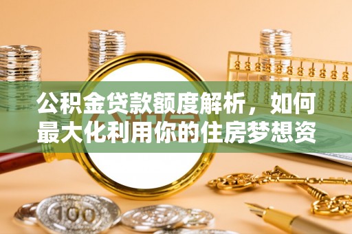 鸡冠公积金贷款额度解析，如何最大化利用你的住房梦想资金