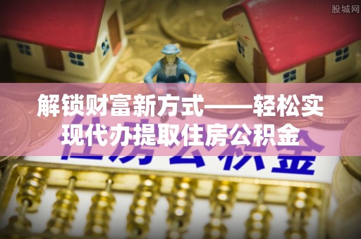 鸡冠解锁财富新方式——轻松实现代办提取住房公积金