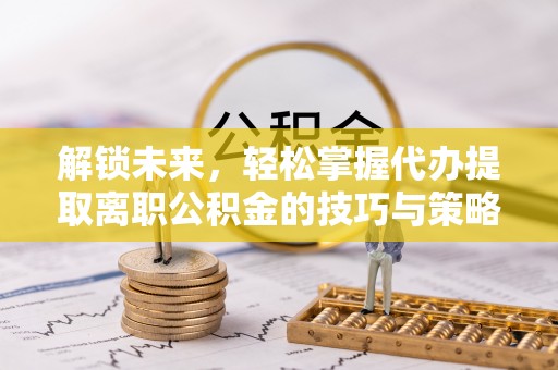 鸡冠解锁未来，轻松掌握代办提取离职公积金的技巧与策略