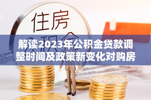 鸡冠解读2023年公积金贷款调整时间及政策新变化对购房的影响