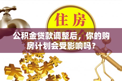 鸡冠公积金贷款调整后，你的购房计划会受影响吗？