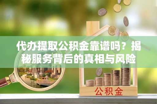鸡冠代办提取公积金靠谱吗？揭秘服务背后的真相与风险
