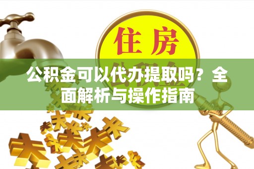 鸡冠公积金可以代办提取吗？全面解析与操作指南