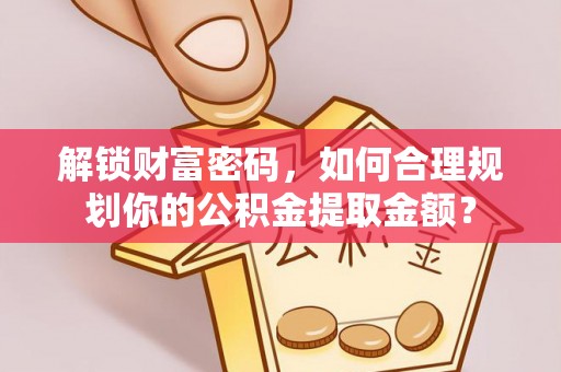 鸡冠解锁财富密码，如何合理规划你的公积金提取金额？