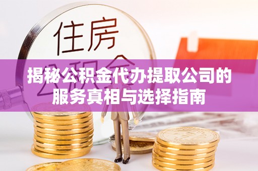 鸡冠揭秘公积金代办提取公司的服务真相与选择指南